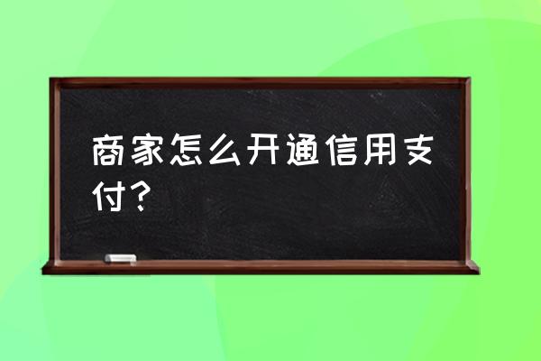 商家如何开通信用卡支付 商家怎么开通信用支付？