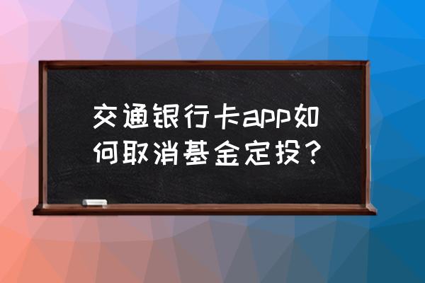 如何在手机上取消银行基金定投 交通银行卡app如何取消基金定投？