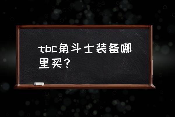 魔兽角斗士武器在哪买 tbc角斗士装备哪里买？