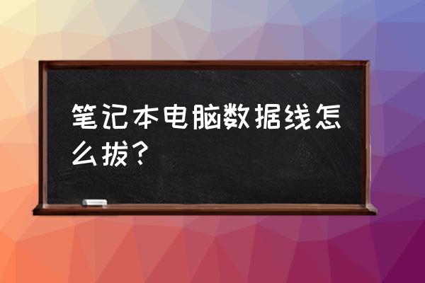 笔记本键盘数据线如何拔出 笔记本电脑数据线怎么拔？