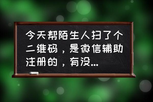 微信扫码辅助注册多少钱一单 今天帮陌生人扫了个二维码，是微信辅助注册的，有没有问题，急？