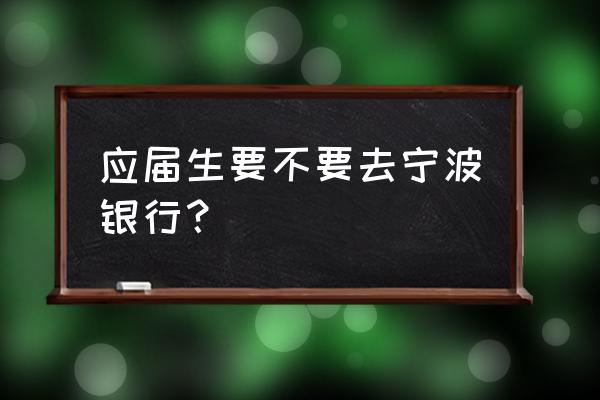 毕业生应该选择哪一家银行 应届生要不要去宁波银行？