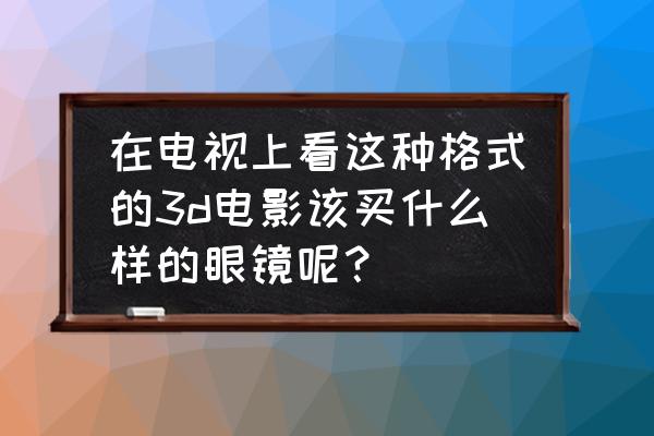 小米电视看3d用什么眼镜 在电视上看这种格式的3d电影该买什么样的眼镜呢？