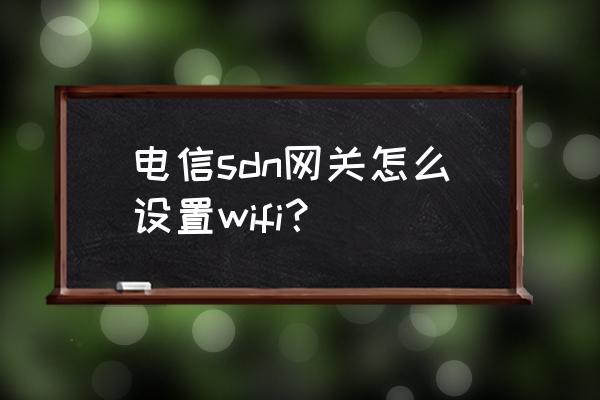 天翼网关wlan怎么配置 电信sdn网关怎么设置wifi？