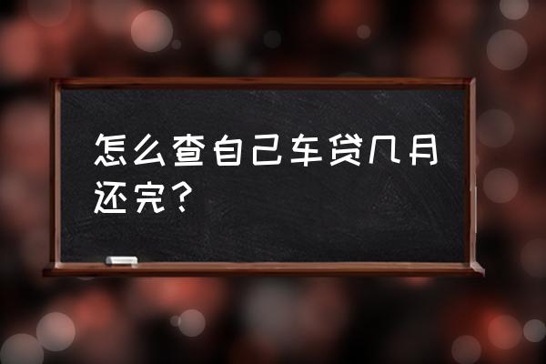 如何确认车贷是否还清 怎么查自己车贷几月还完？