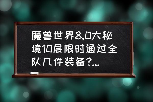 魔兽大秘境装备怎么看 魔兽世界8.0大秘境10层限时通过全队几件装备?钥匙黑了获得几件？