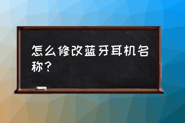 怎么更改耳机蓝牙名 怎么修改蓝牙耳机名称？