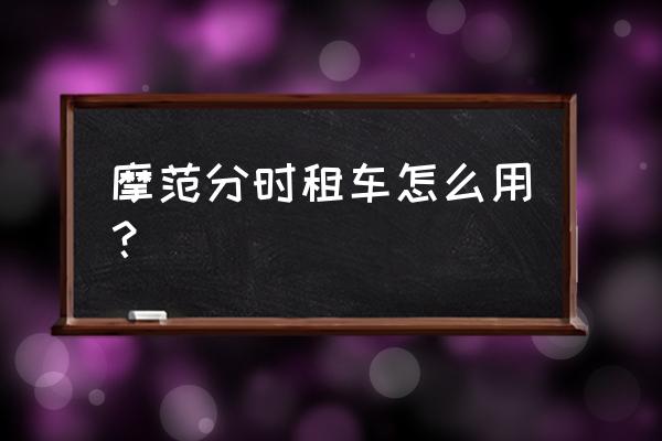 摩范共享汽车能开多少公里 摩范分时租车怎么用？