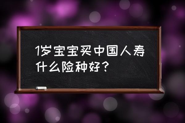 中国人寿什么保险适合婴儿 1岁宝宝买中国人寿什么险种好？