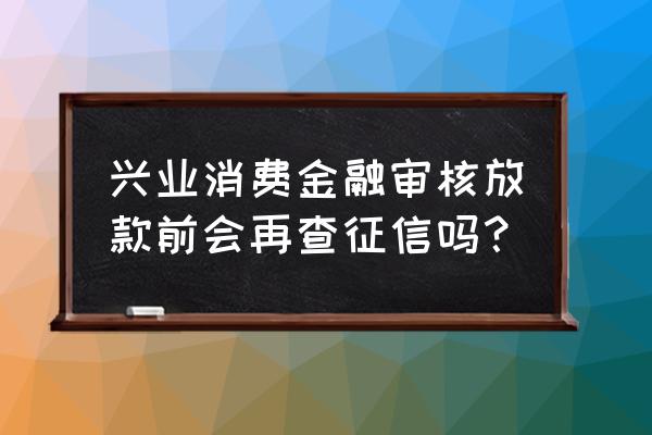 兴业银行贷款要看征信吗 兴业消费金融审核放款前会再查征信吗？