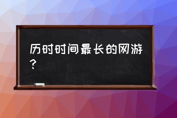 有什么好玩的花时间的网游 历时时间最长的网游？