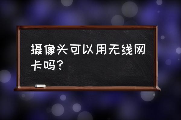 监控可以用无线网卡代替网线吗 摄像头可以用无线网卡吗？