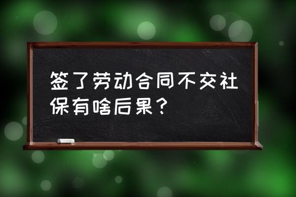 劳动合同社保是必须的吗 签了劳动合同不交社保有啥后果？