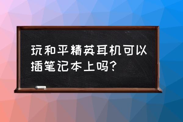 电竞耳机在笔记本上可以用吗 玩和平精英耳机可以插笔记本上吗？