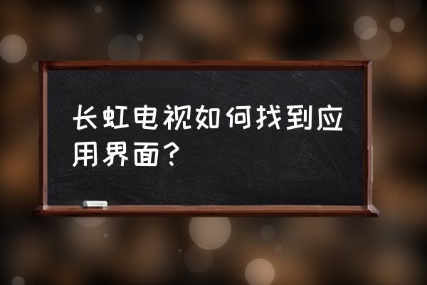 长虹电视我的应用在哪 长虹电视如何找到应用界面？