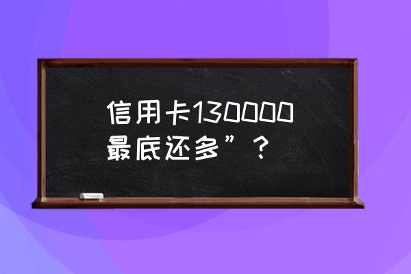 信用卡13000最低还款多少 信用卡130000最底还多”？