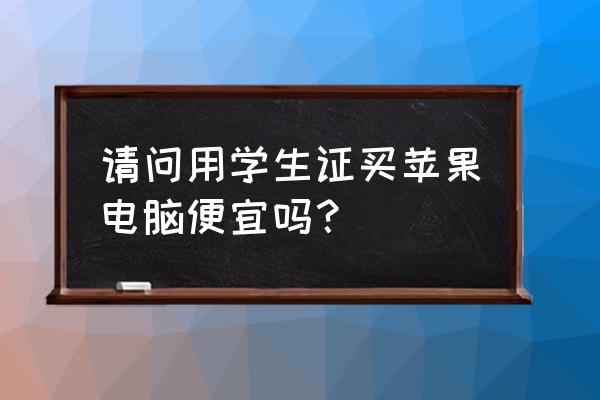 学生买苹果笔记本有优惠吗 请问用学生证买苹果电脑便宜吗？