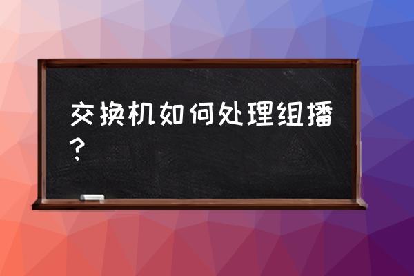 思科交换机如何处理未知组播 交换机如何处理组播？