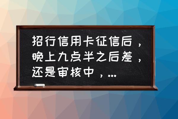 招行征信后一般什么时候拒 招行信用卡征信后，晚上九点半之后差，还是审核中，就会的下卡的是么，知道帮忙回下，谢了？