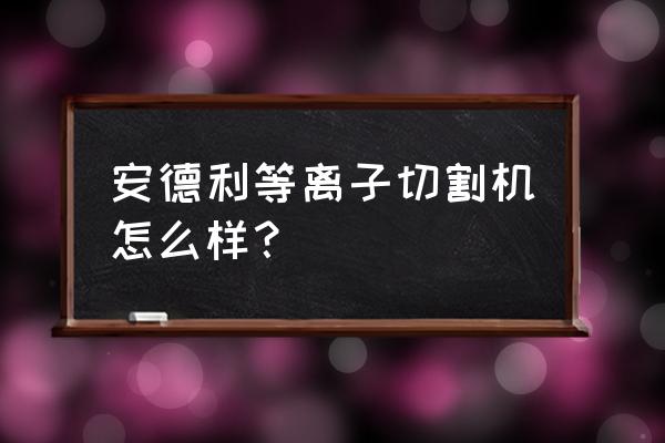 等离子焊割一体机好吗 安德利等离子切割机怎么样？