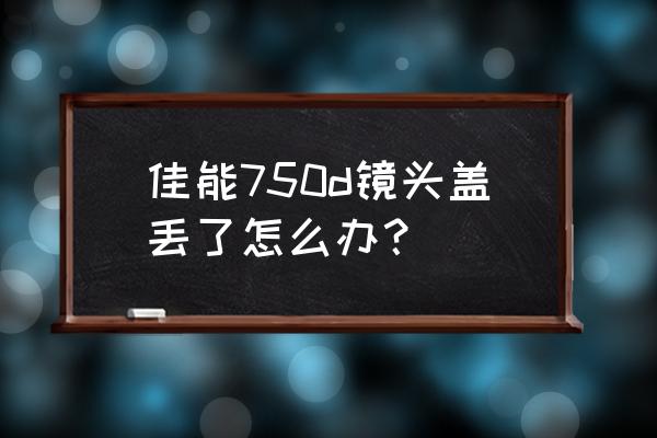 佳能相机镜头盖原厂的多少钱 佳能750d镜头盖丢了怎么办？