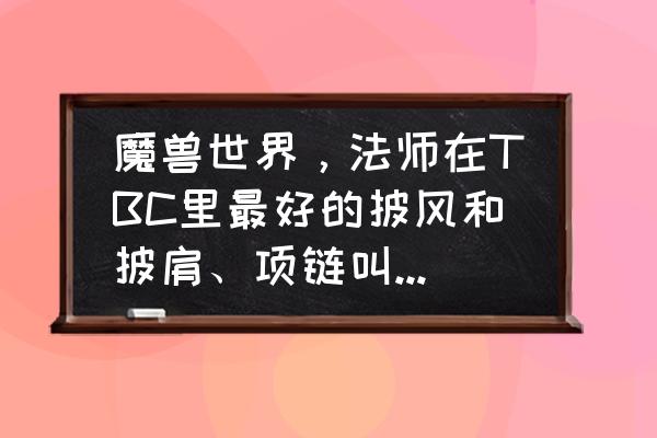 魔兽世界法师项链有哪些 魔兽世界，法师在TBC里最好的披风和披肩、项链叫什么名字？