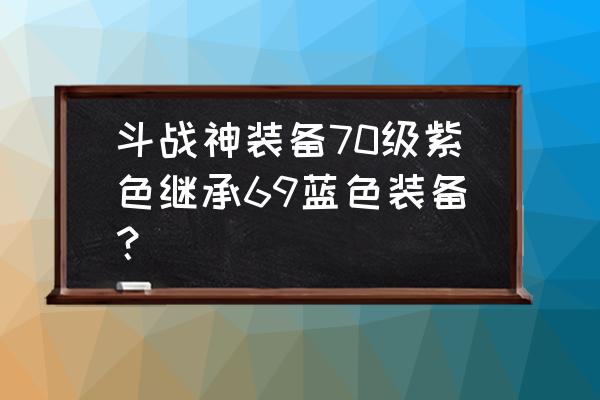 斗战神高等级装备更容易出星吗 斗战神装备70级紫色继承69蓝色装备？