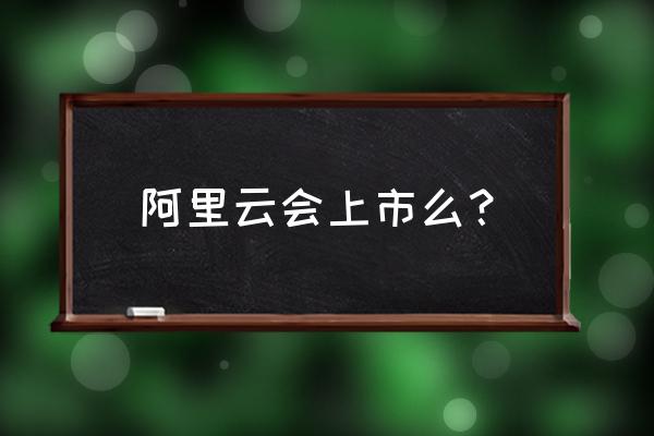 阿里云上市吗 阿里云会上市么？