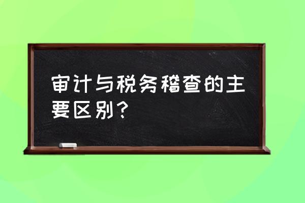 税收属于审计问题吗 审计与税务稽查的主要区别？