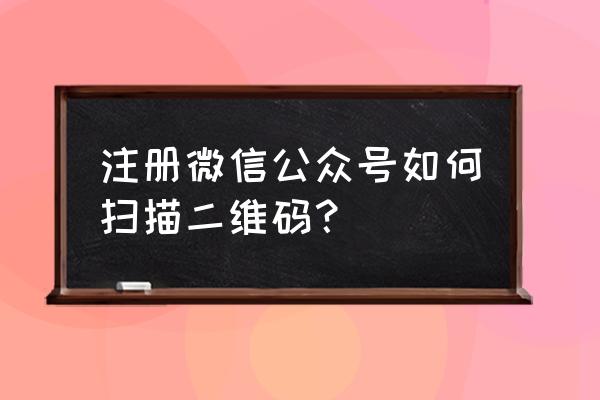 微信公众号扫码注册单能做吗 注册微信公众号如何扫描二维码？