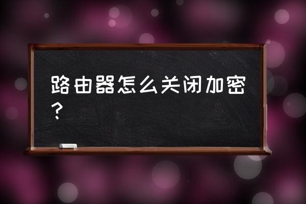 无线路由器怎么不加密 路由器怎么关闭加密？