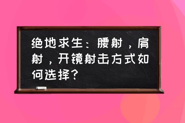 绝地求生肩射是什么意思 绝地求生：腰射，肩射，开镜射击方式如何选择？