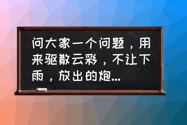 绝地求生怎么让雨停止不下 问大家一个问题，用来驱散云彩，不让下雨，放出的炮弹打云彩，叫什么“弹”拜托了，请告诉我？