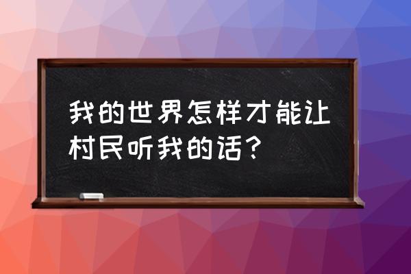 我的世界村民好感度怎么提升 我的世界怎样才能让村民听我的话？