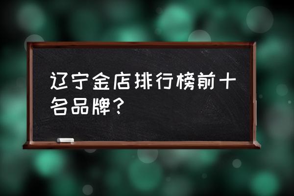 在沈阳去哪家买黄金更好 辽宁金店排行榜前十名品牌？