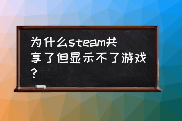 绝地求生怎么共享游戏打不开 为什么steam共享了但显示不了游戏？