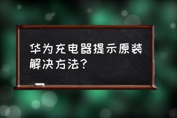 华为手机充电器设置怎么弄 华为充电器提示原装解决方法？