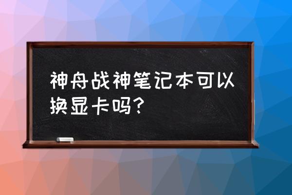 神舟战神笔记本显卡可以换吗 神舟战神笔记本可以换显卡吗？