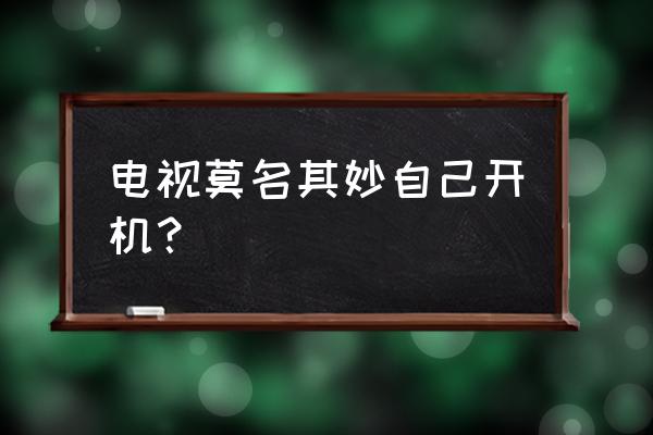 液晶电视自动开机是什么情况 电视莫名其妙自己开机？