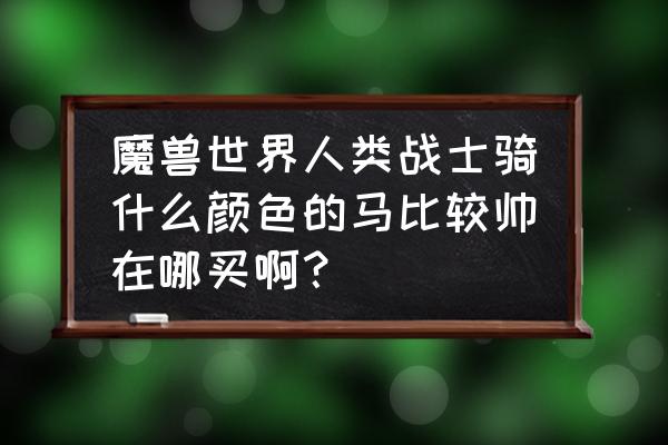 魔兽世界拍卖行的坐骑哪个好看 魔兽世界人类战士骑什么颜色的马比较帅在哪买啊？