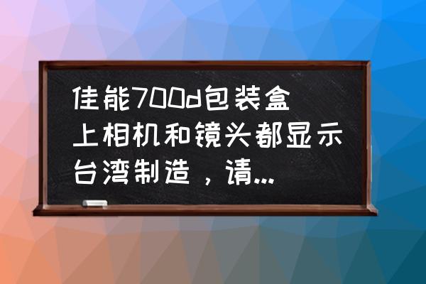 佳能镜头有国产吗 佳能700d包装盒上相机和镜头都显示台湾制造，请问是行货吗？