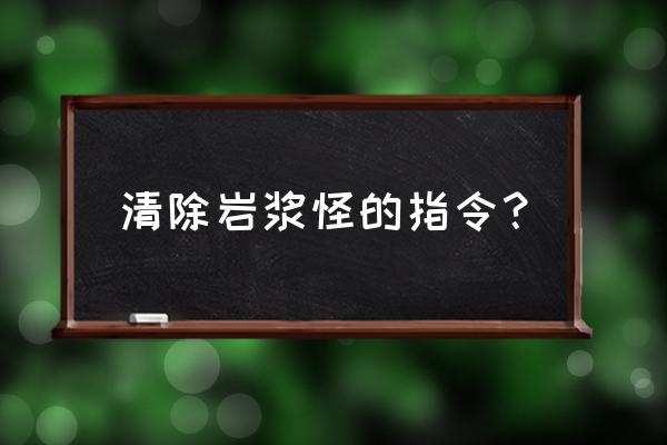 我的世界怎么快速消除岩浆 清除岩浆怪的指令？