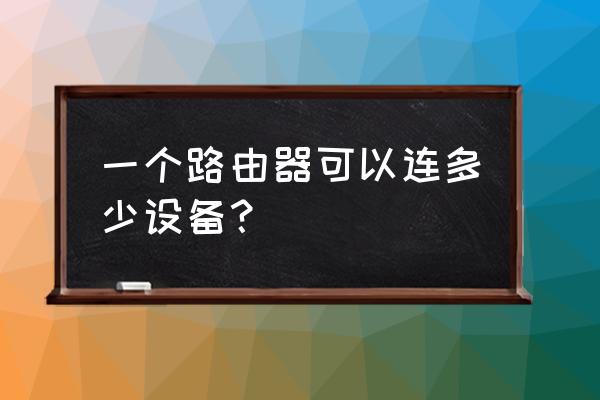 路由器无线能接几个设备 一个路由器可以连多少设备？