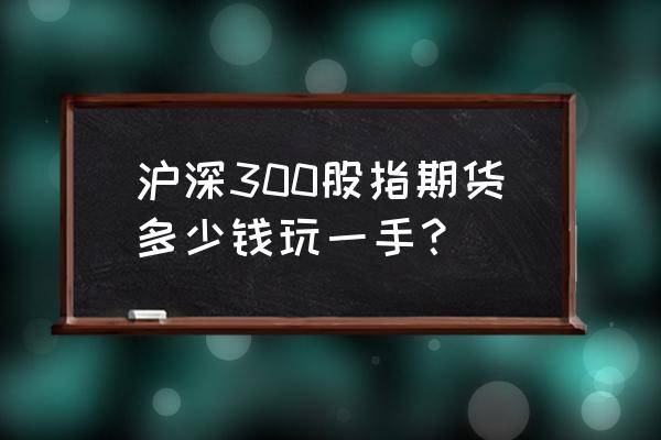 期货股指几一手 沪深300股指期货多少钱玩一手？