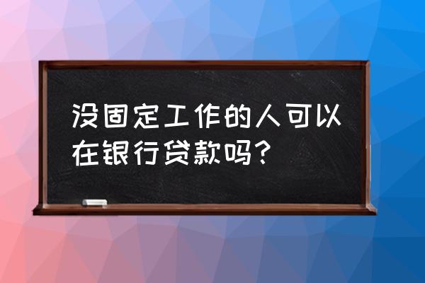 向银行贷款必须有工作吗 没固定工作的人可以在银行贷款吗？