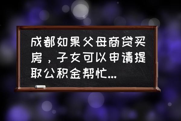 公积金贷款为什么要子女证明 成都如果父母商贷买房，子女可以申请提取公积金帮忙还贷吗？