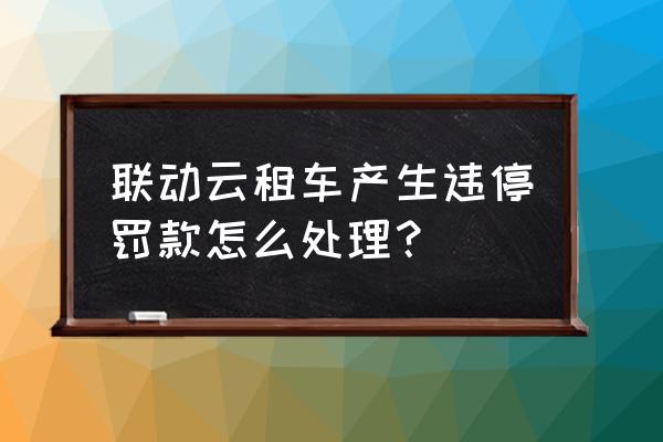 开共享汽车违规停车怎么回事 联动云租车产生违停罚款怎么处理？