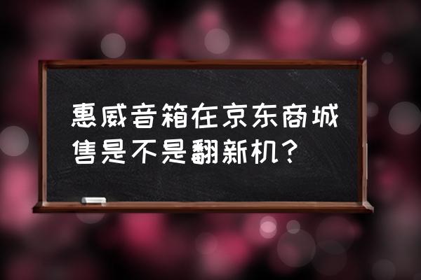 怎么鉴别惠威音箱是不是二手 惠威音箱在京东商城售是不是翻新机？