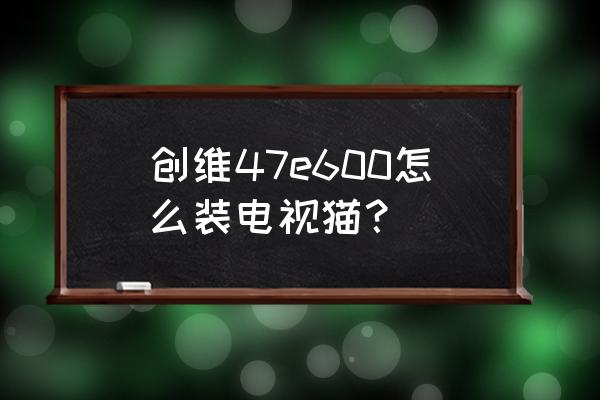 我的创维电视怎么安装电视猫 创维47e600怎么装电视猫？