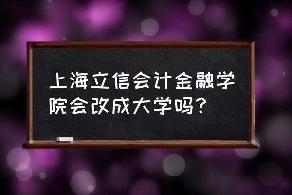 上海立信会计金融学院啥时候改名 上海立信会计金融学院会改成大学吗？